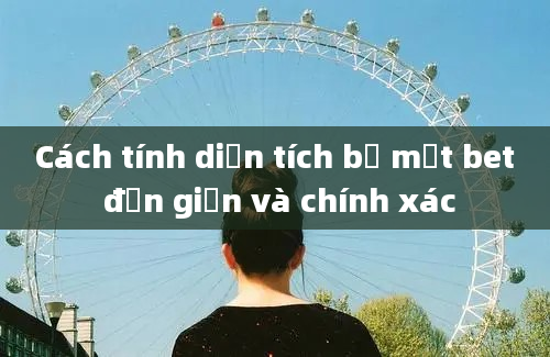 Cách tính diện tích bề mặt bet đơn giản và chính xác