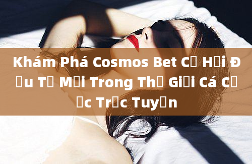 Khám Phá Cosmos Bet Cơ Hội Đầu Tư Mới Trong Thế Giới Cá Cược Trực Tuyến