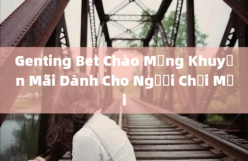 Genting Bet Chào Mừng Khuyến Mãi Dành Cho Người Chơi Mới