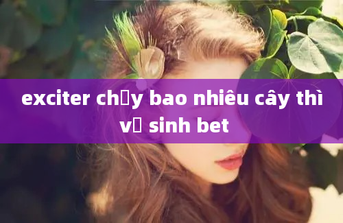 exciter chạy bao nhiêu cây thì vệ sinh bet