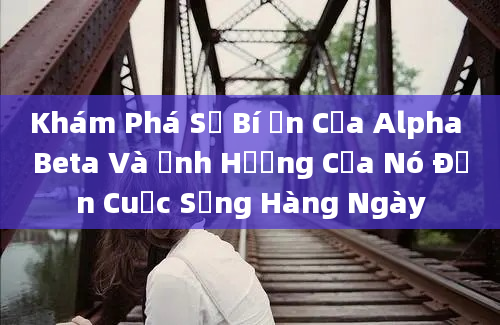 Khám Phá Sự Bí Ẩn Của Alpha Beta Và Ảnh Hưởng Của Nó Đến Cuộc Sống Hàng Ngày