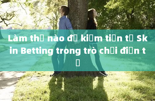 Làm thế nào để kiếm tiền từ Skin Betting trong trò chơi điện tử