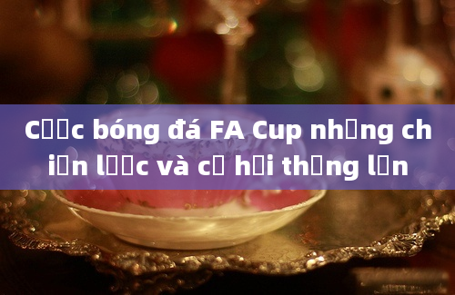 Cược bóng đá FA Cup những chiến lược và cơ hội thắng lớn