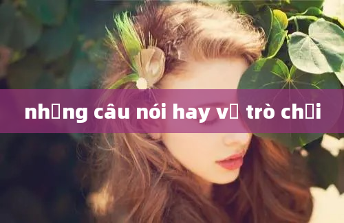 những câu nói hay về trò chơi