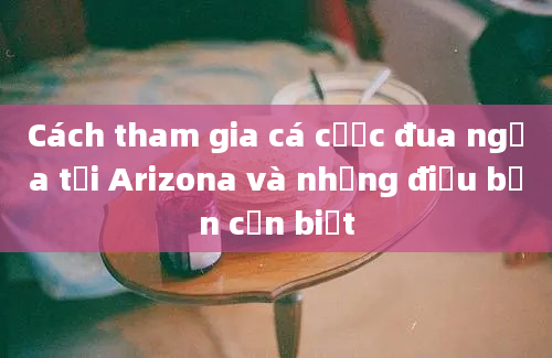 Cách tham gia cá cược đua ngựa tại Arizona và những điều bạn cần biết