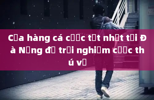 Cửa hàng cá cược tốt nhất tại Đà Nẵng để trải nghiệm cược thú vị