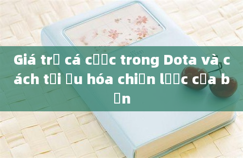 Giá trị cá cược trong Dota và cách tối ưu hóa chiến lược của bạn