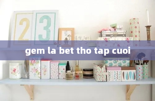 gem la bet tho tap cuoi