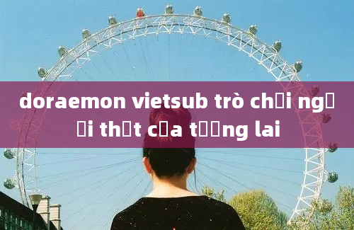 doraemon vietsub trò chơi người thật của tương lai