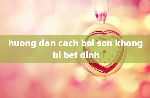 huong dan cach boi son khong bi bet dinh