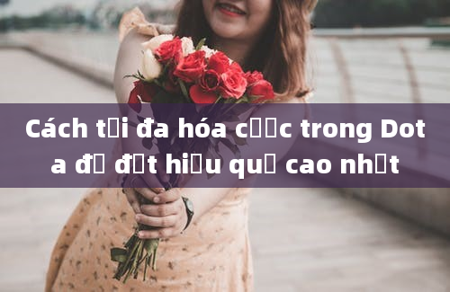 Cách tối đa hóa cược trong Dota để đạt hiệu quả cao nhất