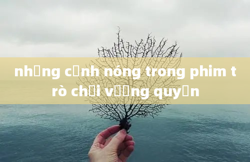 những cảnh nóng trong phim trò chơi vương quyền