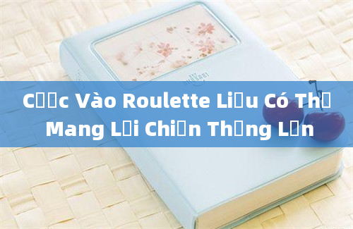 Cược Vào Roulette Liệu Có Thể Mang Lại Chiến Thắng Lớn