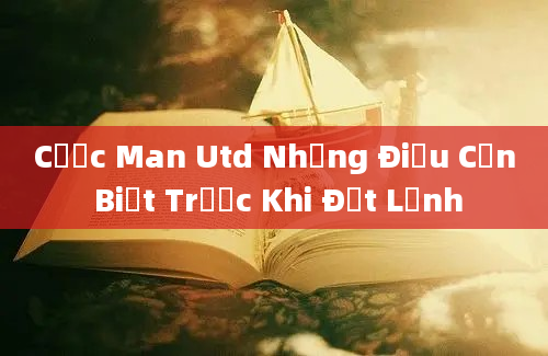 Cược Man Utd Những Điều Cần Biết Trước Khi Đặt Lệnh