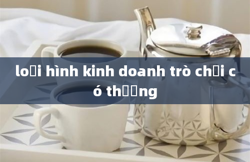 loại hình kinh doanh trò chơi có thưởng