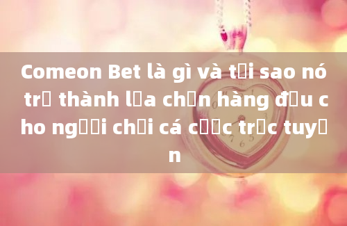 Comeon Bet là gì và tại sao nó trở thành lựa chọn hàng đầu cho người chơi cá cược trực tuyến