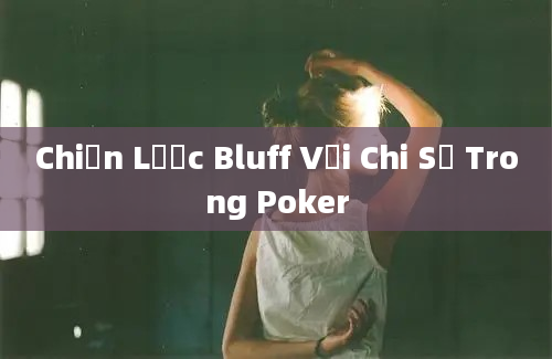 Chiến Lược Bluff Với Chi Số Trong Poker