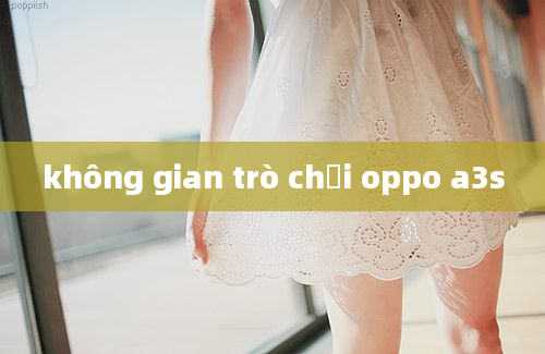 không gian trò chơi oppo a3s