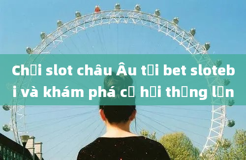 Chơi slot châu Âu tại bet slotebi và khám phá cơ hội thắng lớn