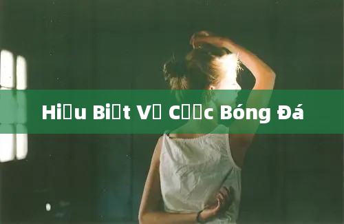 Hiểu Biết Về Cược Bóng Đá