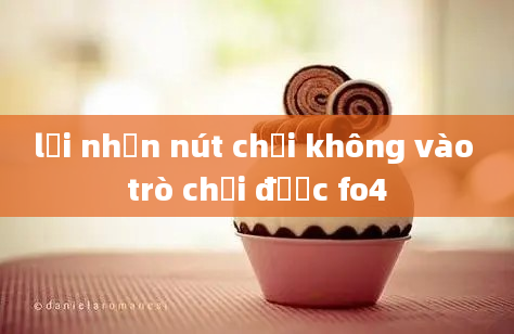 lỗi nhấn nút chơi không vào trò chơi được fo4