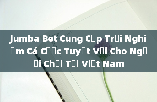 Jumba Bet Cung Cấp Trải Nghiệm Cá Cược Tuyệt Vời Cho Người Chơi Tại Việt Nam