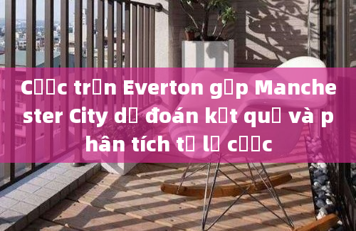 Cược trận Everton gặp Manchester City dự đoán kết quả và phân tích tỷ lệ cược