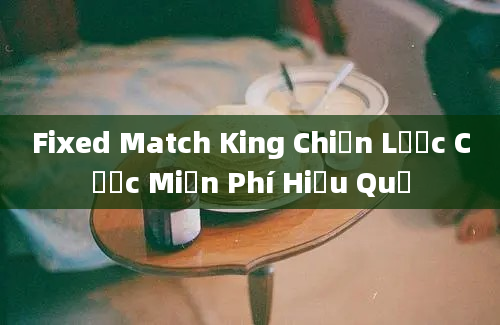 Fixed Match King Chiến Lược Cược Miễn Phí Hiệu Quả