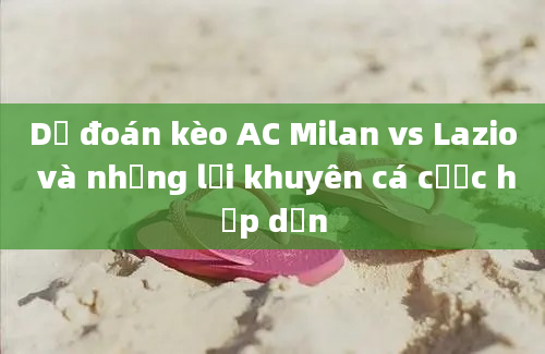 Dự đoán kèo AC Milan vs Lazio và những lời khuyên cá cược hấp dẫn