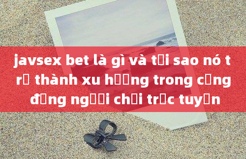 javsex bet là gì và tại sao nó trở thành xu hướng trong cộng đồng người chơi trực tuyến