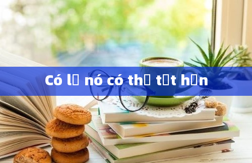 Có lẽ nó có thể tốt hơn