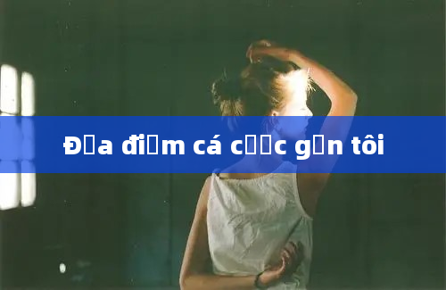 Địa điểm cá cược gần tôi