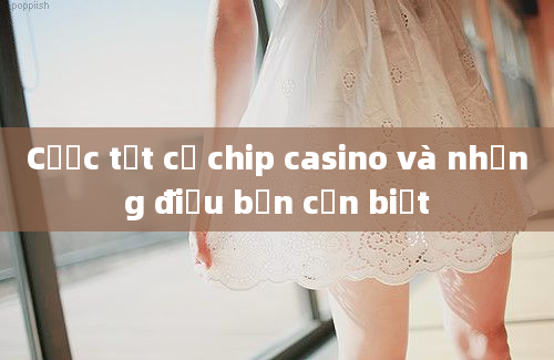 Cược tất cả chip casino và những điều bạn cần biết