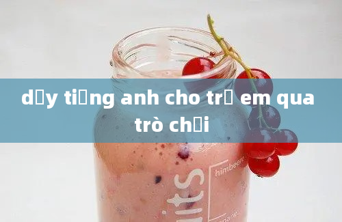 dạy tiếng anh cho trẻ em qua trò chơi