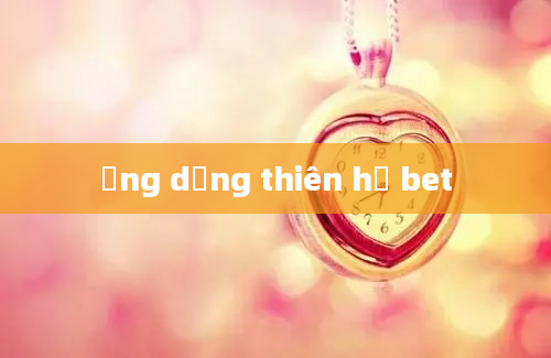 ứng dụng thiên hạ bet