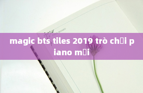 magic bts tiles 2019 trò chơi piano mới