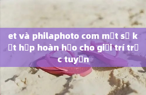 et và philaphoto com một sự kết hợp hoàn hảo cho giải trí trực tuyến