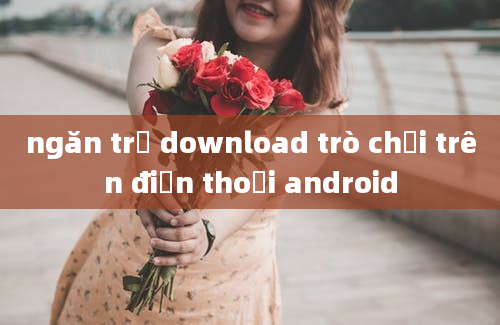 ngăn trẻ download trò chơi trên điện thoại android