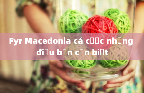 Fyr Macedonia cá cược những điều bạn cần biết