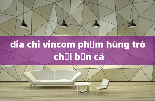 dia chi vincom phạm hùng trò chơi bắn cá