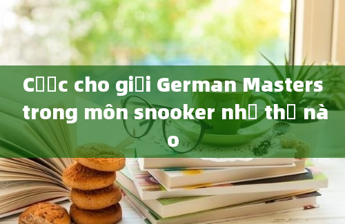 Cược cho giải German Masters trong môn snooker như thế nào