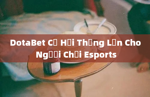 DotaBet Cơ Hội Thắng Lớn Cho Người Chơi Esports