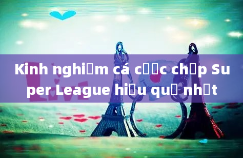 Kinh nghiệm cá cược chấp Super League hiệu quả nhất