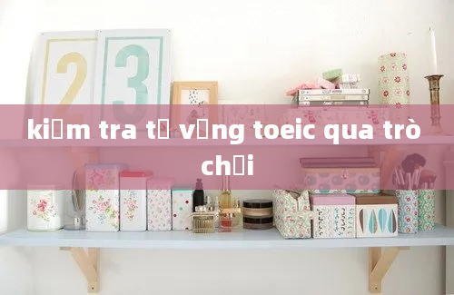 kiểm tra từ vựng toeic qua trò chơi