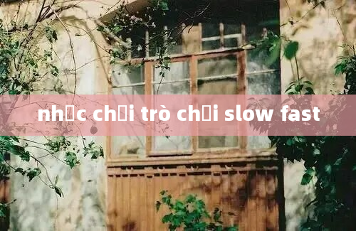 nhạc chơi trò chơi slow fast