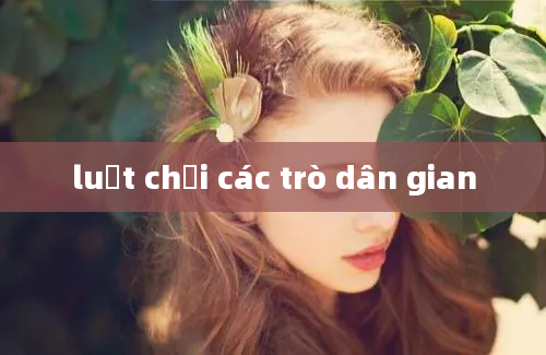 luật chơi các trò dân gian