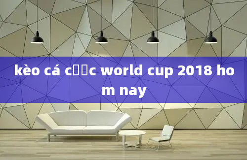 kèo cá cược world cup 2018 hom nay