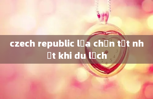 czech republic lựa chọn tốt nhất khi du lịch