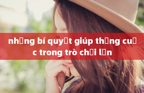 những bí quyết giúp thắng cuộc trong trò chơi lớn