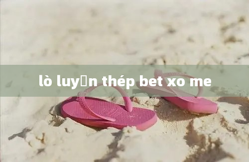 lò luyện thép bet xo me